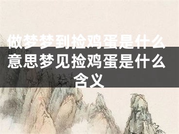 做梦梦到捡鸡蛋是什么意思梦见捡鸡蛋是什么含义