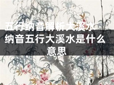 五行纳音解析大溪水 纳音五行大溪水是什么意思