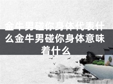 金牛男碰你身体代表什么金牛男碰你身体意味着什么