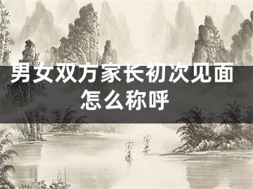 男女双方家长初次见面怎么称呼