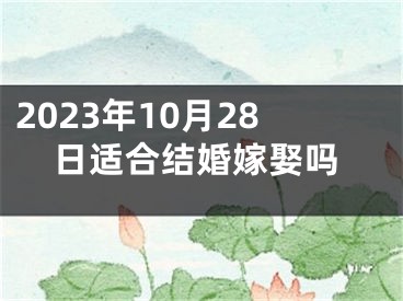 2023年10月28日适合结婚嫁娶吗