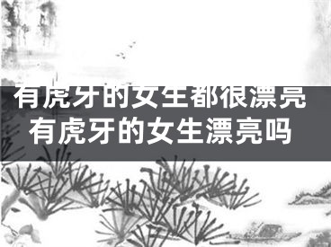 有虎牙的女生都很漂亮有虎牙的女生漂亮吗