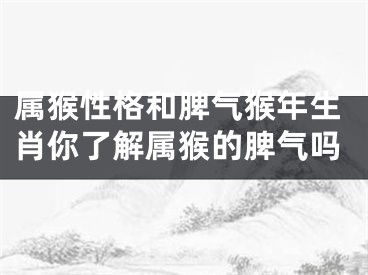 属猴性格和脾气猴年生肖你了解属猴的脾气吗