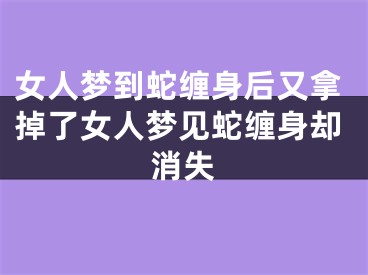 女人梦到蛇缠身后又拿掉了女人梦见蛇缠身却消失