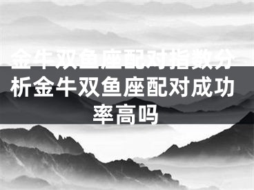 金牛双鱼座配对指数分析金牛双鱼座配对成功率高吗
