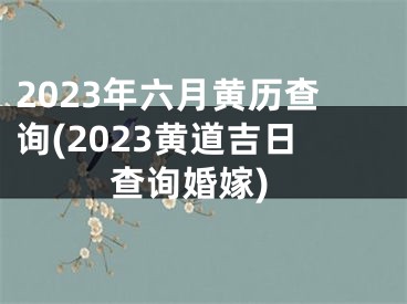 2023年六月黄历查询(2023黄道吉日查询婚嫁)