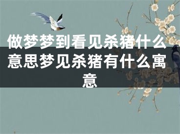 做梦梦到看见杀猪什么意思梦见杀猪有什么寓意