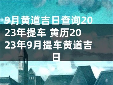 9月黄道吉日查询2023年提车 黄历2023年9月提车黄道吉日