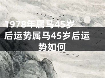 1978年属马45岁后运势属马45岁后运势如何