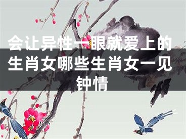 会让异性一眼就爱上的生肖女哪些生肖女一见钟情
