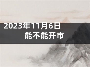2023年11月6日能不能开市