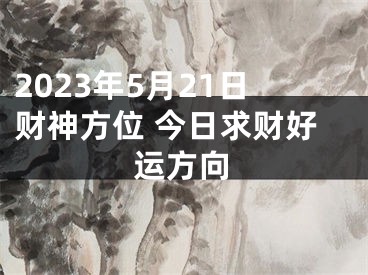 2023年5月21日财神方位 今日求财好运方向