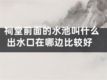 祠堂前面的水池叫什么 出水口在哪边比较好