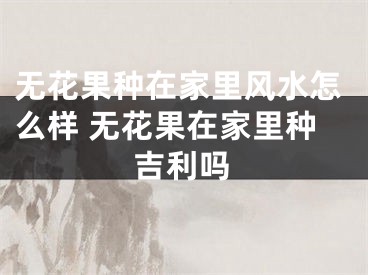 无花果种在家里风水怎么样 无花果在家里种吉利吗