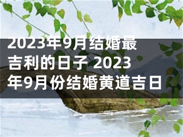 2023年9月结婚最吉利的日子 2023年9月份结婚黄道吉日
