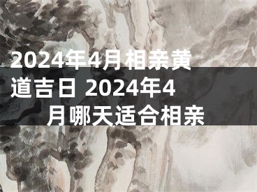2024年4月相亲黄道吉日 2024年4月哪天适合相亲