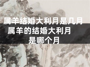 属羊结婚大利月是几月  属羊的结婚大利月是哪个月