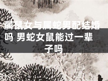 属鼠女与属蛇男配结婚吗 男蛇女鼠能过一辈子吗