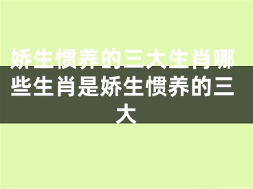 娇生惯养的三大生肖哪些生肖是娇生惯养的三大