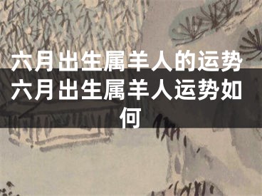 六月出生属羊人的运势六月出生属羊人运势如何