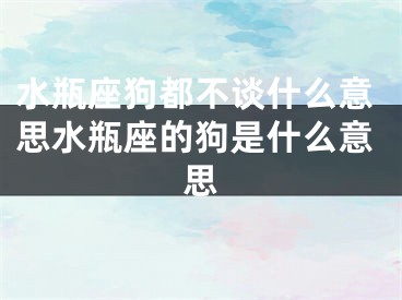 水瓶座狗都不谈什么意思水瓶座的狗是什么意思