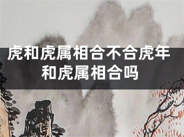 虎和虎属相合不合虎年和虎属相合吗