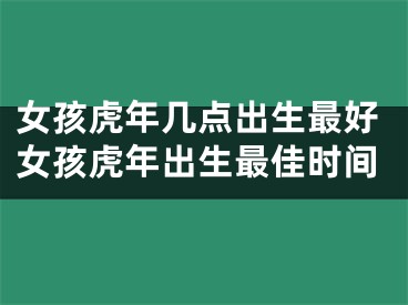 女孩虎年几点出生最好女孩虎年出生最佳时间