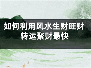 如何利用风水生财旺财转运聚财最快