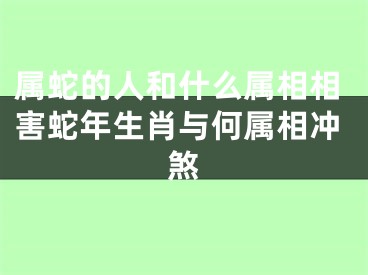 属蛇的人和什么属相相害蛇年生肖与何属相冲煞