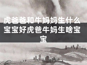 虎爸爸和牛妈妈生什么宝宝好虎爸牛妈生啥宝宝