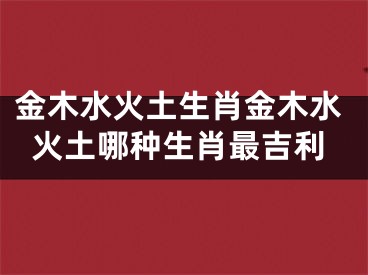 金木水火土生肖金木水火土哪种生肖最吉利
