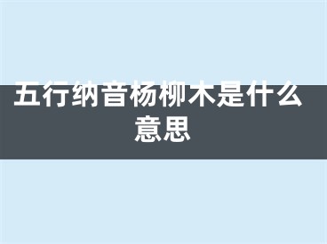 五行纳音杨柳木是什么意思