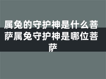属兔的守护神是什么菩萨属兔守护神是哪位菩萨
