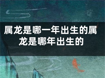 属龙是哪一年出生的属龙是哪年出生的