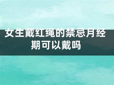 女生戴红绳的禁忌月经期可以戴吗