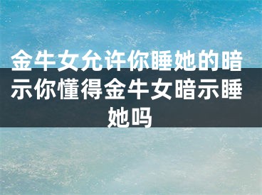 金牛女允许你睡她的暗示你懂得金牛女暗示睡她吗