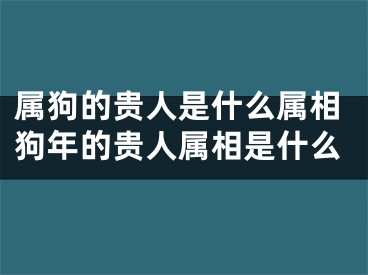 属狗的贵人是什么属相狗年的贵人属相是什么
