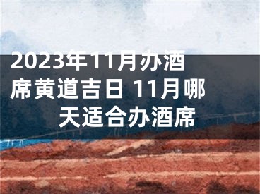 2023年11月办酒席黄道吉日 11月哪天适合办酒席