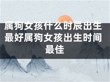 属狗女孩什么时辰出生最好属狗女孩出生时间最佳
