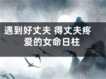 遇到好丈夫 得丈夫疼爱的女命日柱