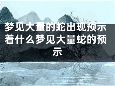 梦见大量的蛇出现预示着什么梦见大量蛇的预示