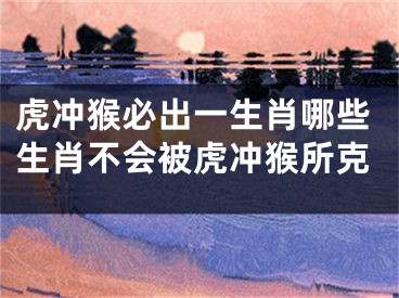 虎冲猴必出一生肖哪些生肖不会被虎冲猴所克