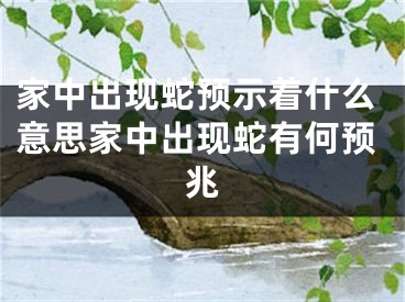 家中出现蛇预示着什么意思家中出现蛇有何预兆