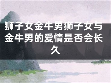 狮子女金牛男狮子女与金牛男的爱情是否会长久