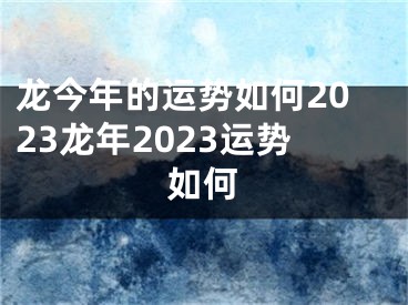 龙今年的运势如何2023龙年2023运势如何