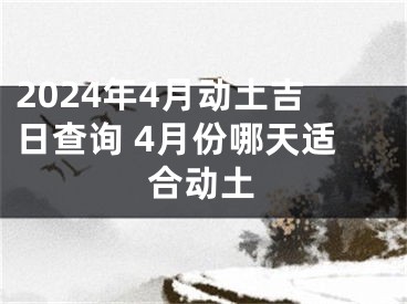 2024年4月动土吉日查询 4月份哪天适合动土