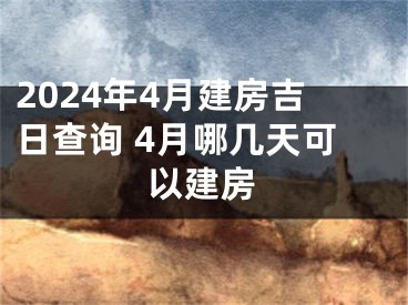 2024年4月建房吉日查询 4月哪几天可以建房