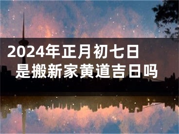 2024年正月初七日是搬新家黄道吉日吗