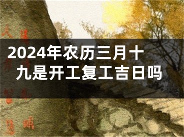 2024年农历三月十九是开工复工吉日吗