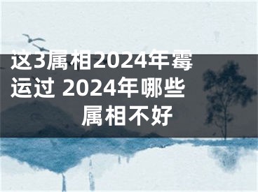 这3属相2024年霉运过 2024年哪些属相不好